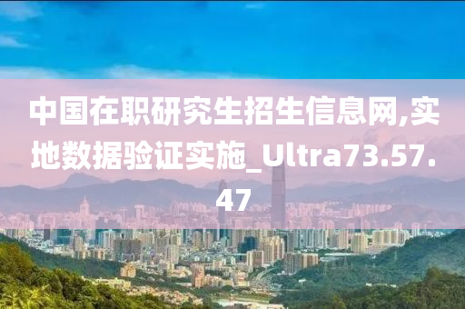 中国在职研究生招生信息网,实地数据验证实施_Ultra73.57.47