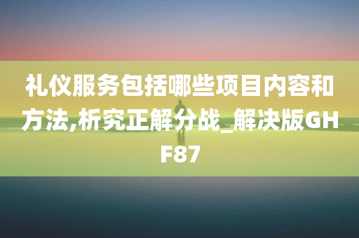 礼仪服务包括哪些项目内容和方法,析究正解分战_解决版GHF87