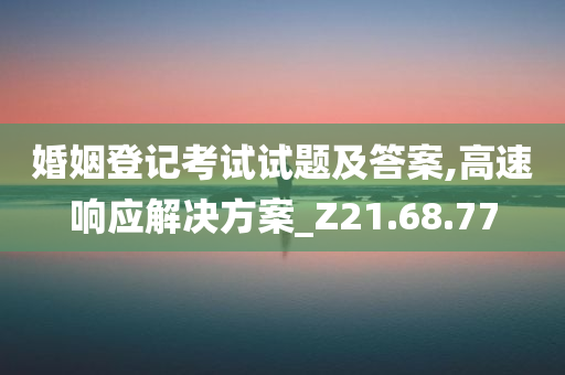 婚姻登记考试试题及答案,高速响应解决方案_Z21.68.77