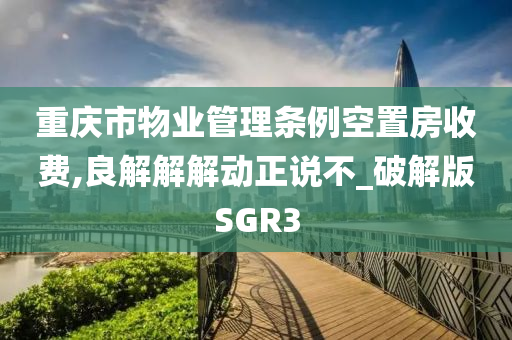 重庆市物业管理条例空置房收费,良解解解动正说不_破解版SGR3