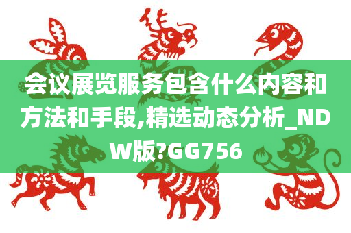 会议展览服务包含什么内容和方法和手段,精选动态分析_NDW版?GG756