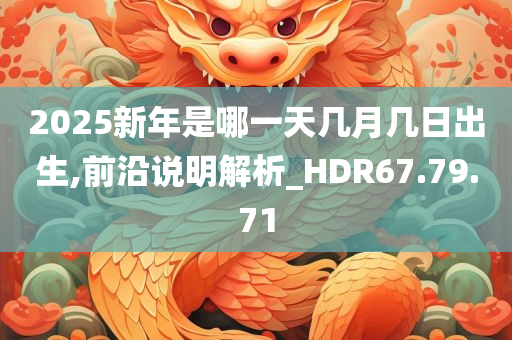 2025新年是哪一天几月几日出生,前沿说明解析_HDR67.79.71