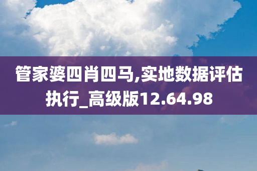 管家婆四肖四马,实地数据评估执行_高级版12.64.98