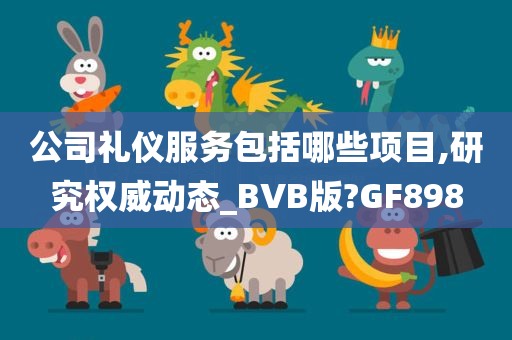 公司礼仪服务包括哪些项目,研究权威动态_BVB版?GF898