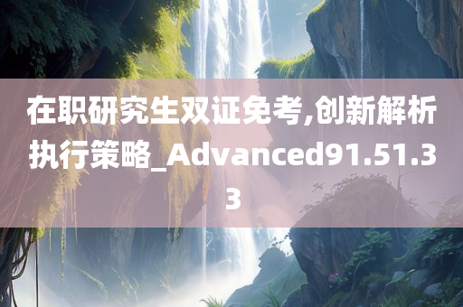 在职研究生双证免考,创新解析执行策略_Advanced91.51.33