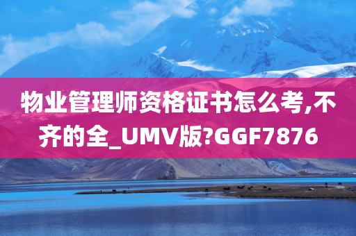 物业管理师资格证书怎么考,不齐的全_UMV版?GGF7876