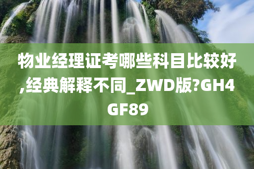 物业经理证考哪些科目比较好,经典解释不同_ZWD版?GH4GF89