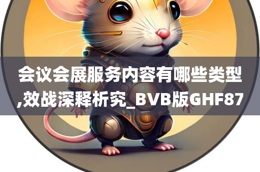 会议会展服务内容有哪些类型,效战深释析究_BVB版GHF87