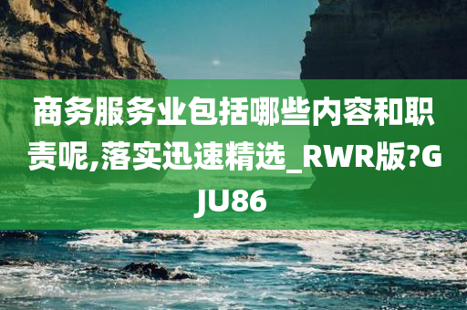 商务服务业包括哪些内容和职责呢,落实迅速精选_RWR版?GJU86