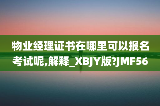 物业经理证书在哪里可以报名考试呢,解释_XBJY版?JMF56