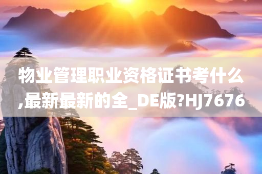 物业管理职业资格证书考什么,最新最新的全_DE版?HJ7676