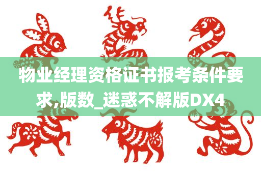 物业经理资格证书报考条件要求,版数_迷惑不解版DX4