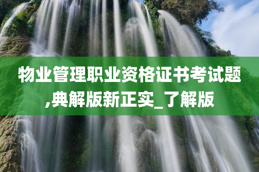 物业管理职业资格证书考试题,典解版新正实_了解版