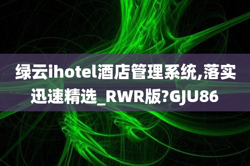 绿云ihotel酒店管理系统,落实迅速精选_RWR版?GJU86