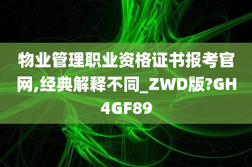 物业管理职业资格证书报考官网,经典解释不同_ZWD版?GH4GF89