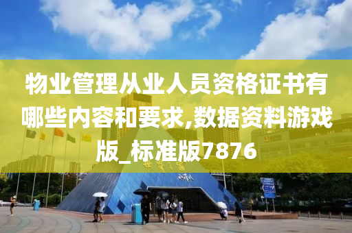 物业管理从业人员资格证书有哪些内容和要求,数据资料游戏版_标准版7876