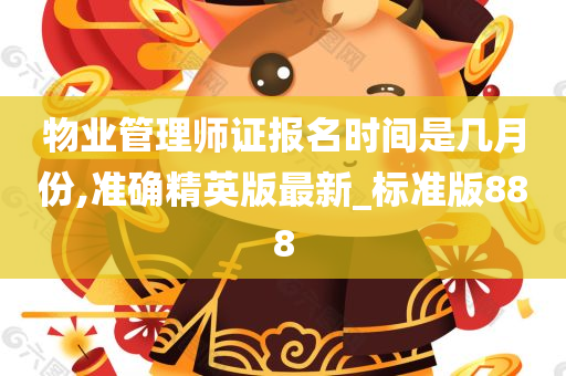 物业管理师证报名时间是几月份,准确精英版最新_标准版888