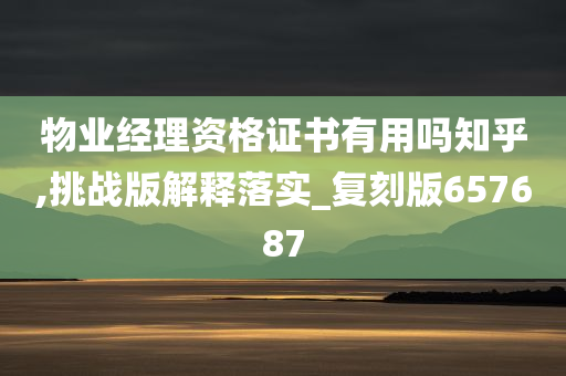 物业经理资格证书有用吗知乎,挑战版解释落实_复刻版657687