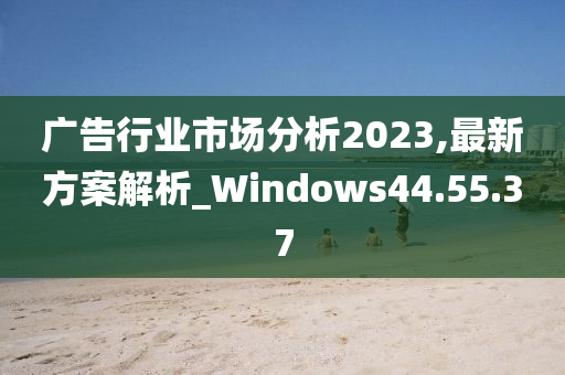 广告行业市场分析2023,最新方案解析_Windows44.55.37