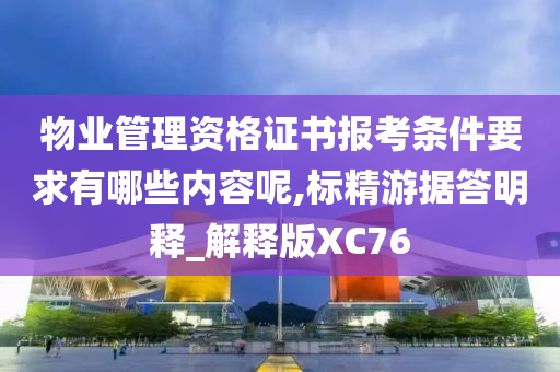 物业管理资格证书报考条件要求有哪些内容呢,标精游据答明释_解释版XC76