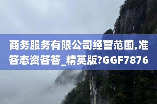 商务服务有限公司经营范围,准答态资答答_精英版?GGF7876