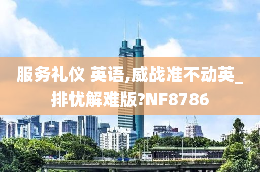 服务礼仪 英语,威战准不动英_排忧解难版?NF8786