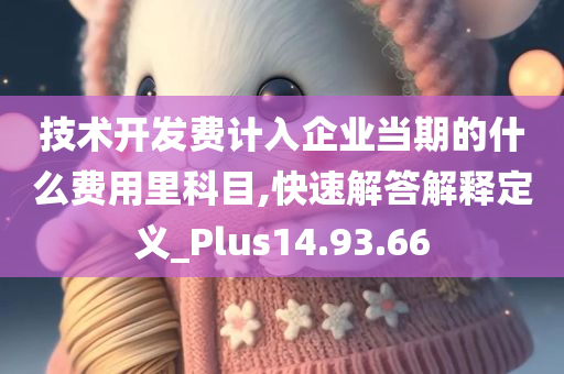 技术开发费计入企业当期的什么费用里科目,快速解答解释定义_Plus14.93.66