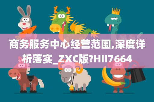 商务服务中心经营范围,深度详析落实_ZXC版?HII7664