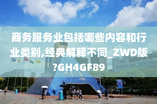 商务服务业包括哪些内容和行业类别,经典解释不同_ZWD版?GH4GF89