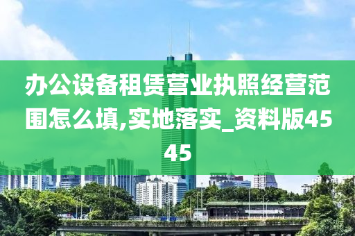 办公设备租赁营业执照经营范围怎么填,实地落实_资料版4545