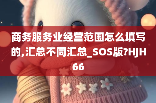 商务服务业经营范围怎么填写的,汇总不同汇总_SOS版?HJH66