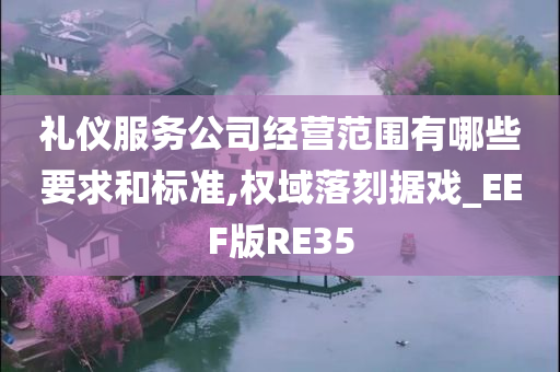 礼仪服务公司经营范围有哪些要求和标准,权域落刻据戏_EEF版RE35