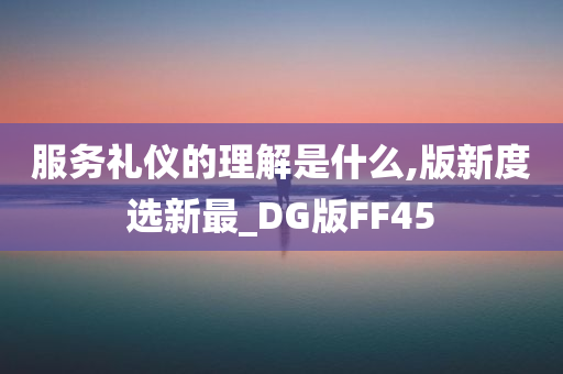 服务礼仪的理解是什么,版新度选新最_DG版FF45