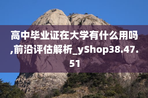 高中毕业证在大学有什么用吗,前沿评估解析_yShop38.47.51