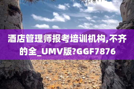 酒店管理师报考培训机构,不齐的全_UMV版?GGF7876