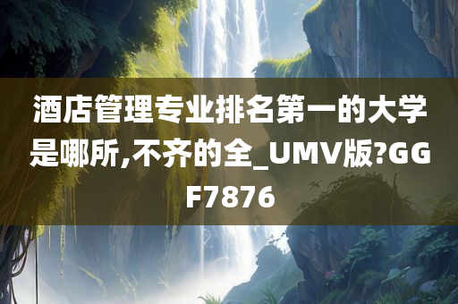 酒店管理专业排名第一的大学是哪所,不齐的全_UMV版?GGF7876