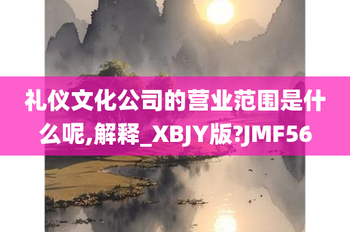 礼仪文化公司的营业范围是什么呢,解释_XBJY版?JMF56