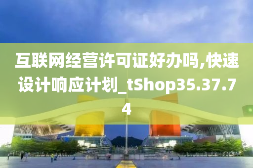 互联网经营许可证好办吗,快速设计响应计划_tShop35.37.74