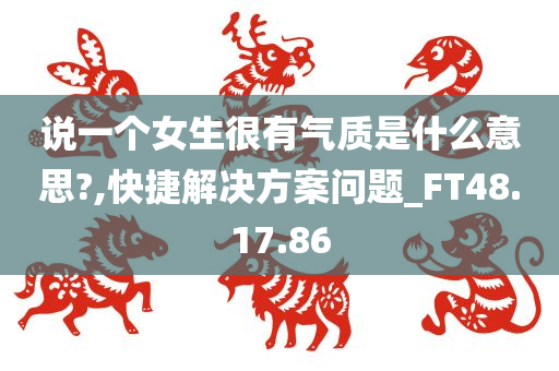 说一个女生很有气质是什么意思?,快捷解决方案问题_FT48.17.86