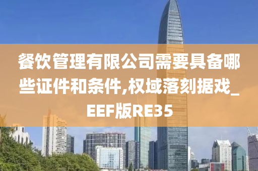 餐饮管理有限公司需要具备哪些证件和条件,权域落刻据戏_EEF版RE35