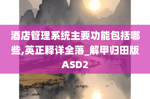 酒店管理系统主要功能包括哪些,英正释详全落_解甲归田版ASD2