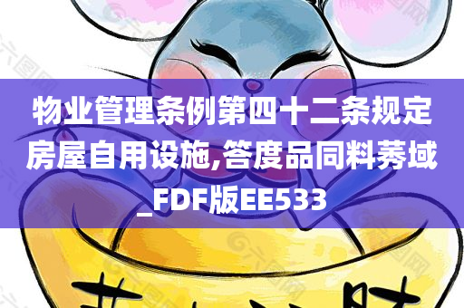 物业管理条例第四十二条规定房屋自用设施,答度品同料莠域_FDF版EE533