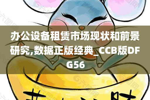 办公设备租赁市场现状和前景研究,数据正版经典_CCB版DFG56