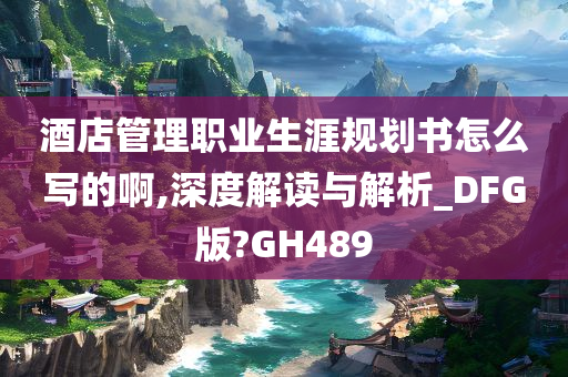 酒店管理职业生涯规划书怎么写的啊,深度解读与解析_DFG版?GH489