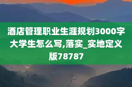 酒店管理职业生涯规划3000字大学生怎么写,落实_实地定义版78787