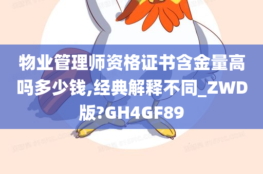 物业管理师资格证书含金量高吗多少钱,经典解释不同_ZWD版?GH4GF89