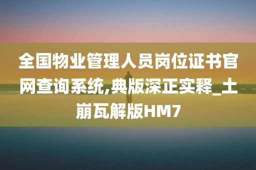 全国物业管理人员岗位证书官网查询系统,典版深正实释_土崩瓦解版HM7