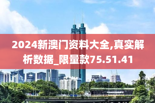 2024新澳门资料大全,真实解析数据_限量款75.51.41