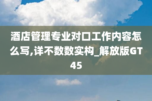 酒店管理专业对口工作内容怎么写,详不数数实构_解放版GT45