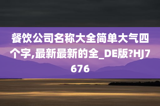 餐饮公司名称大全简单大气四个字,最新最新的全_DE版?HJ7676